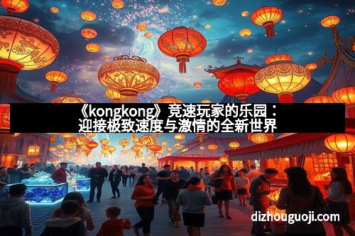 《kongkong》竞速玩家的乐园:迎接极致速度与激情的全新世界 《kongkong》竞速玩家的乐园:迎接极致速度与激情的全新世界