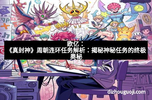 欧亿:《真封神》周朝连环任务解析:揭秘神秘任务的终极奥秘 欧亿:《真封神》周朝连环任务解析:揭秘神秘任务的终极奥秘